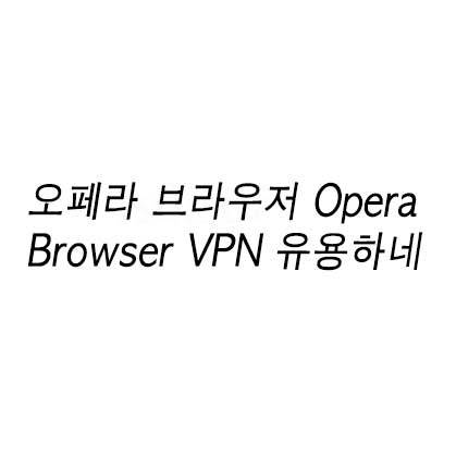 오페라 브라우저 Opera Browser VPN 유용하네
