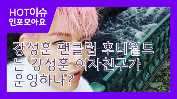 강성훈 팬클럽 후니월드는 강성훈 여자친구가 운영하나?