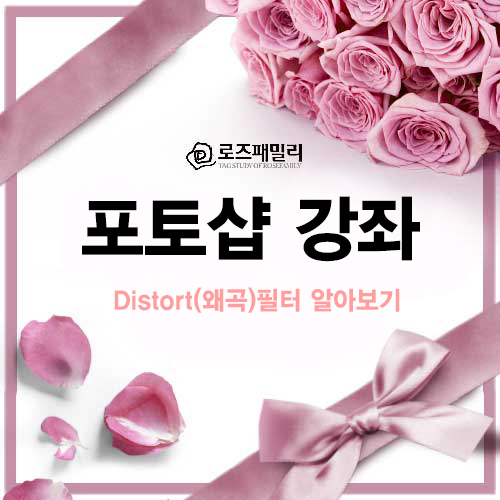 포토샵 강좌-[이미지를 왜곡시키는 (Distort)왜곡 필터 알아보기] - adobe 포토샵 기초 강좌 - 장미가족의 포토샵교실