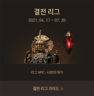 결전 리그 2021년 04월 17일 ~ 07월 20일 리그 NPC : 시련의 대가 [결전 리그 가이드 바로가기] 