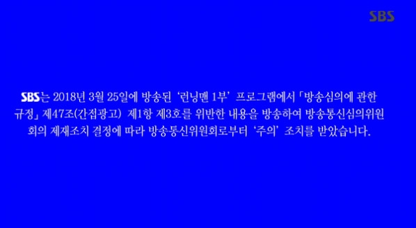 Running Man apologises to viewersSBS announced that it had received cautionary action from TVN prior to the broadcast of Running Man on the afternoon of September 9th.SBS said, In the first part of the Running Man program broadcast on March 25, we broadcast the contents of violation of Article 47 (Indirect Advertising) Paragraph 3 of the Regulations on Broadcasting Deliberation, and received caution from TVN according to the decision of the Educational Broadcasting System to sanction it.park ah-reum