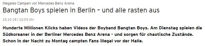 On Saturday, Berlin multiple media outlets said: A camping ground was formed in front of the Mercedes-Benz Arena venue where BTSs Love Yourself tour will be held.It is a forbidden camp, but it is only open in the Guideline prepared by the venue, he said.Local news also said: BTS Music may be the biggest music Ive ever heard.They are causing syndrome all over the world, and hundreds of millions of clicks are happening on YouTube video sites. BTSs Berlin performance will be held on Wednesday and Thursday for two days.