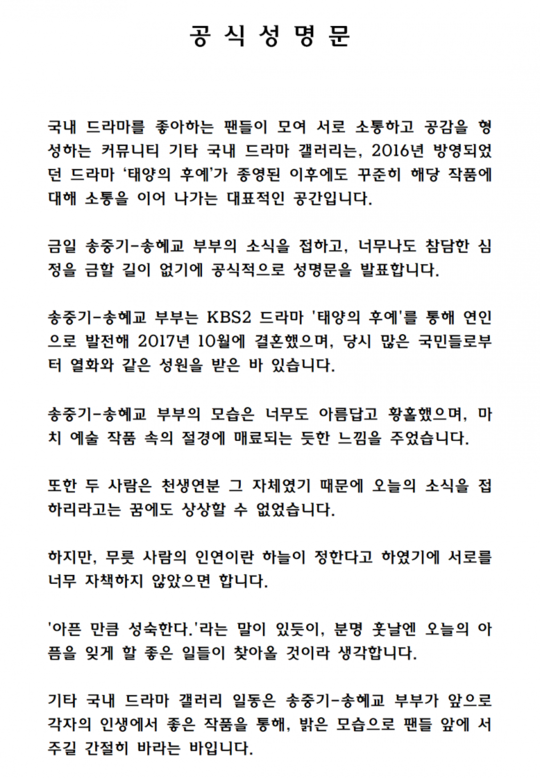 Song Joong-ki, who made a marriage through the drama The Suns Descendants, which ended in 2016, was dismissed after a year and eight months of marriage, and fans gave an official statement and cheered for the future of the two.We will officially announce the statement today because we have heard the news of Song Hye-kyo and have no way to forbid the terrible feelings, said Ildong, an online Community site, Dish Inside and other domestic drama gallery.Song Joong-ki and Song Hye-kyo developed into lovers through the drama Dawn of the Sun and married in October 2017, and they received the same Fly Me to Polaris from many people at the time, he said, because they were the same person, I could not imagine that they would hear the news of today.But I do not want to blame each other too much because the sky is determined by the relationship of people.As there is a saying, I am as mature as I am sick, I think that good things will come to forget the pain of today in the future. In the meantime, I hope that Song Joong-ki and Song Hye-kyo will stand in front of their fans in a bright way through good works in their lives in the future, he said.Song Joong-ki said through his agent, I am sorry to have told many people who love and care about bad news. He said, I have been in the process of mediation for divorce with Song Hye-kyo.I hope to end the divorce process smoothly rather than blame each other for the wrong thing, he said.Song Hye-kyos agency, UAA Korea, also said, Currently, our Actor Song Hye-kyo is in the process of divorce after careful consideration with her husband. The reason is that she can not overcome the differences between the two sides due to personality differences. He said.Song Joong-ki Song Hye-kyo met as a leading Actor in the KBS2 drama Dawn of the Sun, which was broadcast in 2016, and developed into a lover. In October 2017, Asian fans were attracted to the wedding ceremony of the century.As a couple who have been greatly loved, the news that the two are going through the divorce process has shocked the public.Other Korean Drama Gallery, a Community where fans who like domestic dramas gather to communicate and form empathy with each other, is a representative space that continues to communicate about the work even after the end of KBS2 drama The Suns Descendants, which was aired in 2016.Today, Song Joong-ki - I am officially announcing the statement because I have heard the news of Song Hye-kyo and I can not forbid my terrible feelings.Song Joong-ki - Song Hye-kyo couple developed into a lover through the drama Dawn of the Sun and married in October 2017, and received Fly Me to Polaris from many people at the time.Song Joong-ki - Song Hye-kyos appearance was so beautiful and ecstatic that it gave me a feeling of being fascinated by the superb scenery in the artwork.And because they were the love of each other, I could not imagine that I would hear the news of today.However, I do not want to blame each other too much because the sky is determined by the relationship of people.As there is a saying, I am as mature as I am sick, I think that good things will come to forget the pain of today in the future.Other domestic drama gallery Ildong is a desperate hope that Song Joong-ki - Song Hye-kyo will stand in front of fans in a bright way through good works in their lives in the future.