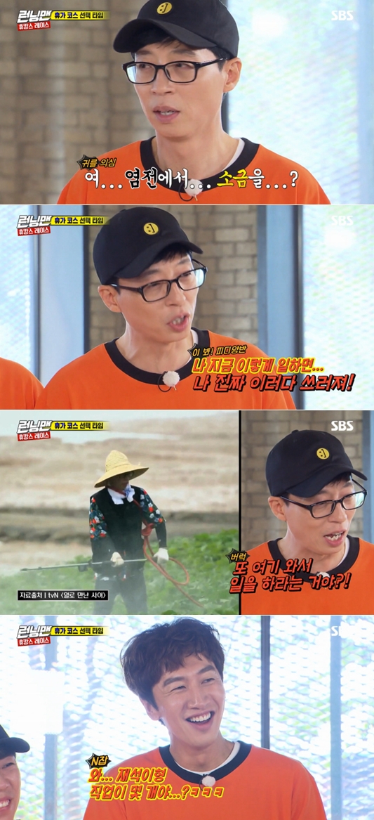Broadcaster Yoo Jae-Suk, who was reborn as a worker, eventually made Furious.On SBS Running Man, which was broadcast on the 29th, members who were on Hunkens Race after the 9th anniversary fan meeting were drawn.On the day, the crew proposed a mission to the members to take a vacation. Yoo Jae-Suk, who chose White Snow Field, was Furious, knowing late that the course was a salt salt collection.Yoo Jae-Suk said, How many times do you work on the air these days?I go to work all over the place, he said, If I work like this, I will really fall down. The members of Running Man joked that they were workers, how many jobs are there, I only work, and Now do something comfortable in the studio.Yoo Jae-Suk laughed at the response, saying, I can not feel relieved if I do that.