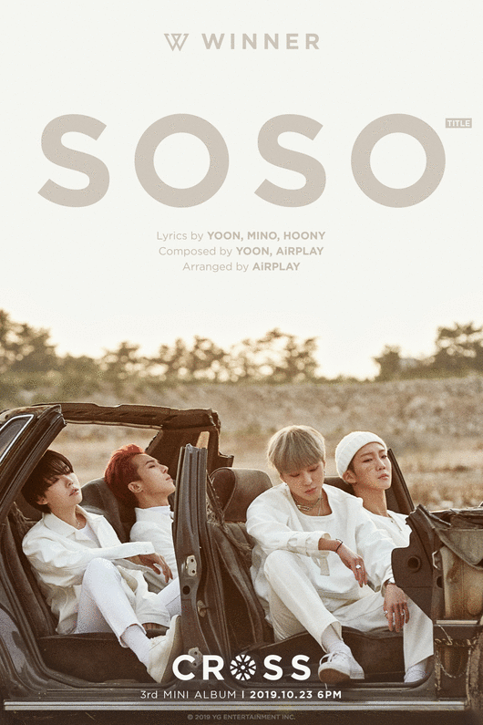 WINNER has released a Poster with the concept of the title song SOSO, further raising expectations for music fans.YG Entertainment posted WINNERs third mini-album CROSS title song SOSO Poster on its official blog at 10 am today (18th).At the bottom of the Poster, where the title SOSO is located, four members in white casual suits sit in a damaged car.WINNER members closed their eyes or gazed somewhere and created a desolate atmosphere.This song expresses the appearance of pretending to be different from the inside that is stirred by pain and anger after separation as SOSO which is just like that.WINNERs autumn sensibility, which is different from the existing music of WINNER, which was represented by Summer and Clean, is expected.SOSO was written and composed by Kang Seung-yoon, and written by Song Min-ho and Lee Seung-hoon, and YG producer AiRPLAY worked together to improve the perfection of the composition and arrangement.WINNERs mini-album CROSS implies their relationship, music and story, which has become a new intersection with four members with their own direction and characteristics like the album title.As a solo artist, we will be able to feel the distinct musical personality of each member and the capacity of the members who do not stop the musical growth in various directions.WINNER will release the CROSS soundtrack on October 23 and meet with fans through the concert (WINNER CROSS TOUR IN SEOUL) held at KSPO DOME (Olympic Gymnastics Stadium) in Seoul on the 26th and 27th of the same month.Since then, he has been touring seven Asian cities including Taipei, Jakarta, Bangkok, Kuala Lumpur, Manila and Singapore.YG