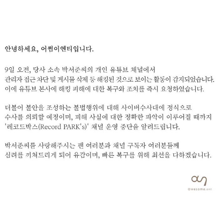 Actor Park Seo-joon has been hit by YouTube channel hacking.On the 10th, Awesome Entity, a subsidiary company, said on the official social network service (SNS) Instagram that on the morning of the 9th, we detected activities that seemed to have been hacked, such as blocking access to managers and deleting posts on our personal YouTube channel of Park Seo-joon.We will formally request Susa to CyberSusa for illegal activities that create anxiety, and we will inform you of the suspension of the Record PARK channel until we have a clear understanding of the damage, he said.Park Seo-joon also posted his position on his SNS Instagram on the day, saying, I am not sure that my memories have been deleted.I hope there will be no secondary damage. Park Seo-joon opened a YouTube channel in July and has been actively communicating with fans; he is scheduled to meet with viewers in 2020 with JTBCs new drama One Clath.▲ Specialization of the official position of Awesome E & T.