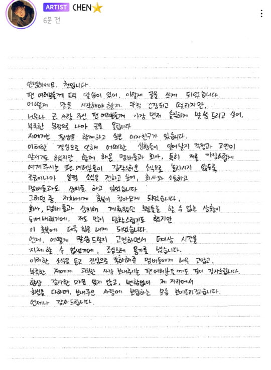 Chen (28, real name Kim Jong-dae) of the group EXO (EXO) announced the news of GFriends pregnancy and marriage as a surprise.On the 13th, Chen posted a handwritten letter written in handwriting through the official fan club application Lisson.Chen said he had been discussing when to announce the news, saying, There is a GFriend who wants to spend his life together.Then blessings came to me.I was very embarrassed because I could not do the parts I planned with the company and the members, but I was more encouraged by this blessing.  I was careful because I could not delay the time anymore because I was worried about when and how to tell. I am deeply grateful to all the fans who are so grateful to the members who have sincerely congratulated me on hearing these news and sending me love for me.I will always show you how to do my best in my place, and to repay the love you have sent me. Thank you always.Chen has come to marry with a precious relationship, said SM Entertainment, a subsidiary company, and the bride is a non-entertainer, and the wedding is planned to be held reverently by only the families of both families.On the other hand, Chen is a member of the group EXO, debuted in April 2012 and became popular as a representative idol of Korea.