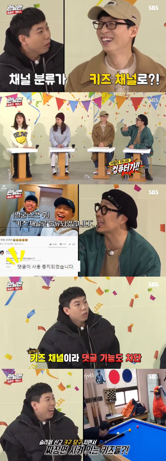 The YouTube channel, recently opened by Running Man Yang Se-chan, was classified as Kids Channel.On SBS Running Man broadcasted on the 9th, we talked about Yang Se-chans YouTube channel.On this day, Yoo Jae-Suk said, Yang Se-chan and Yang Se-hyeong opened YouTube channels, but the classification became Kids channel.Kim Jong Kook said, At first glance, the people saw it and I did not think it was a childrens broadcast. Haha also laughed, saying, The computer classified it as a Kids channel and made Comment impossible.Yang Se-chan then said, Comment function was blocked, too, I was transferred to a child.Lee Kwang-soo said, Is it a Kids channel for two billiards? Yang Se-chan said, Its a V-log.