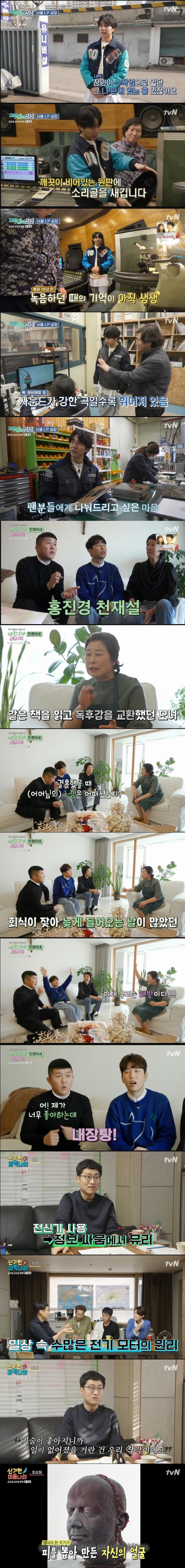 Friday night ended with the last story of the 10th episode.On TVN Friday Night broadcasted on March 20, Lee Seung-gi, Lee Seo-jin, Jin-kyeong Hong, Eun Ji Won, Song Min Ho and Jang Do Yeon had fun with different topics such as labor, cooking, science, art and travel.Lee Seung-gi experienced the LP factory at the Factory of Experience Life corner, and Lee Seung-gi said, Today, this factory is poisonous.I wanted to come in the life of a singer. After that, Lee Seung-gi started to produce an LP version with his song.Lee Seung-gi, who met with the LP production master, said, I made a lot of albums, but I first knew that there was only one LP production company in Seoul and only one person to make it.Lee Seung-gi then carved the sound bone into the LP disk. One sound bone is very fine, about 20/1,000 mm, the master explained.Lee Seung-gi, a 17-year-old singer, said, It is a song that goes well with LPG because it is my woman. It reminds me of the time when I recorded it. Lee Seung-gi, who compared the LP version with digital sound sources, said, Vocal is more emphasized and sounds more live.When the master said, I heard it right, Lee Seung-gi smiled, saying, I like ears, not a last-minute.Lee Seung-gi later made the 100-page limited edition LP edition.When I asked who the PD was going to present to, Lee Seung-gi said, I am sorry, but I can not give it to the bishop.Lee Seung-gi was moved when she presented the original LP edition with Lee Seung-gis song at the LP factory.In very special and secret friend recipe, Jo Se-ho and Nam Chang-hee took charge of daily corner and found Jin-kyeong Hong Mother house.As soon as he saw Jo Se-ho, Jin-kyeong Hong revealed that he was sending naked pictures of his upper body because he has lost weight these days.Jo Se-ho laughed, saying, I sent it only to my sister and Changhee.Jo Se-ho and Nam Chang-hee met Jin-kyeong Hong Mother and listened to Jin-kyeong Hongs childhood story.When Jo Se-ho asked, Is it true that there is a story about Jin-kyeong Hong genius? Mother said, Jin Kyeong liked to read books.I read the book that Jin Kyeong read first, talked to each other, and wrote a book report together. I had a book report on the book report. When Jo Se-ho asked her daughter Jin-kyeong Hong how she was married, she said, Honestly, we wanted to raise Jin Kyeong and marry him.Im not sure how hard it is to live on the station, but since he was filming and always coming in late, Husband and I alternated and stood in a non-stop manner.Jin-kyeong Hong said, Once I came to dinner at 3 am, one person was awake.Mother of Jin-kyeong Hong said, I am talking for the first time, but Jin Kyeong came home after the wedding and called Hello at the same time as Husband.I liked it because it was liberation, he said, and laughed.Mother has unveiled a visceral recipe that Jin-kyeong Hong has always done when tired or struggling: the visceral is cleaned with flour and then rinsed with salt.Then bring the ginger to a boil, and the guts and giblets are mixed with sliced radish, chopped garlic, spices, sesame oil, oil and pepper, and then put them in boiled broth.In the novel science country, the characteristics of electricity were explored. Professor Kim Sang-wook explained the principle of electricity, such as charge and phone, and experimented that electricity occurs through this.Until then, if you were riding a horse and informed of information, you would have invented a telegraph and delivered information at a rapid pace, said Professor Kim Sang-wook, who made a big fortune by selling telegraphs by monopolizing information.He said that if there is a magnet and a current, he can make a motor. He said that he can use elevators and electric cars.I think the invention of the washing machine has reduced the working hours of women, but the working hours of men have decreased.Its a mistake that things are getting smaller because science and technology have developed, he said.Choi Seung-hye
