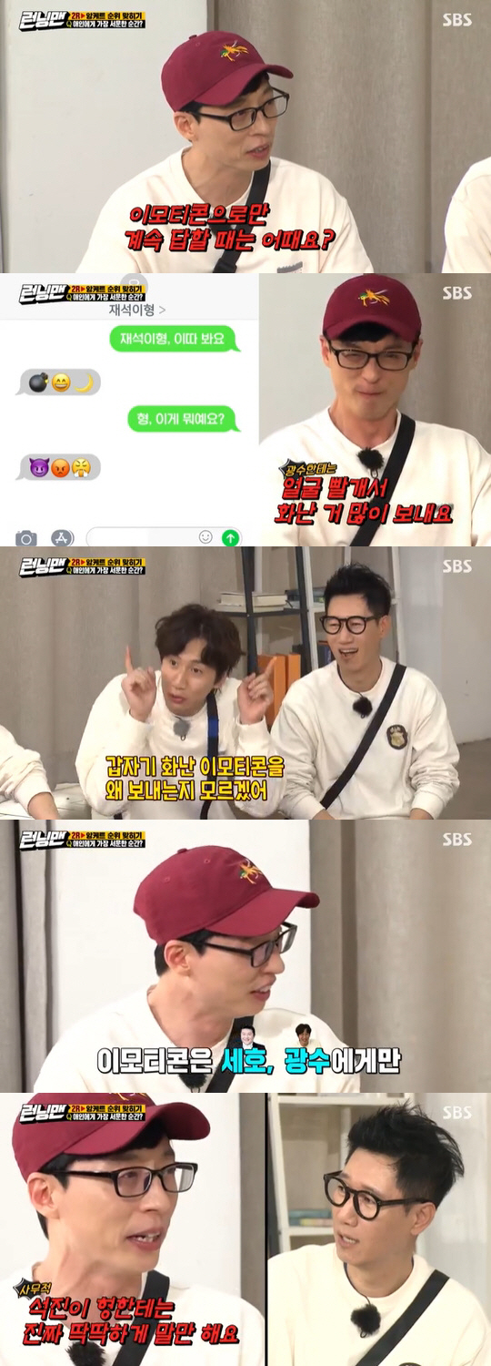 Running Man Yoo Jae-Suk reveals he only sends emoticon to Lee Kwang-soo, Jo Se-hoOn SBS Running Man broadcasted on the 3rd, Yoo Jae-Suks unique SMS style was released.Lee Kwang-soo said on the day: All the last SMS with Yoo Jae-Suk is a strange emoticon, it has nothing to do with the conversation.Suddenly, a bomb comes out and a smiley sign comes out, he said.Yoo Jae-Suk acknowledged that I send a lot of red and angry faces to the lighthouse, and Lee Kwang-soo said, I wanted to see you tomorrow, but I do not know why you are sending an angry emoticon suddenly.Then Yoo Jae-Suk revealed: There are only two people I send emoticon: Jo Se-ho and Lee Kwang-soo.Ji Seok-jin said, I have never received emoticon from Jae-seok. Yoo Jae-Suk laughed, saying, Seokjin only speaks really hard to his brother.