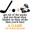 They should get rid of the pucks and put those shoe blades on their sticks – then you’d have a game on your hands.